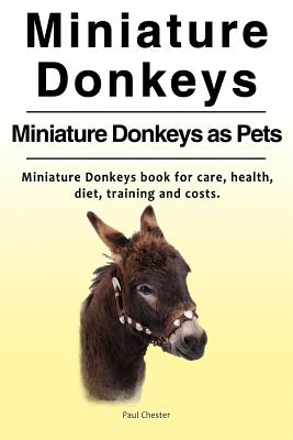 Miniature Donkeys. Miniature Donkeys as Pets. Miniature Donkeys book for care, health, diet, training and costs. - Chester, Paul