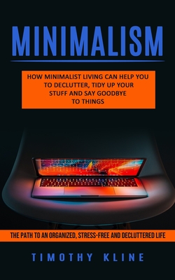 Minimalism: How Minimalist Living Can Help You To Declutter, Tidy Up Your Stuff and Say Goodbye to Things (The Path to an Organized, Stress-free and Decluttered Life) - Kline, Timothy