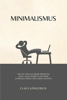 Minimalismus: Wie Du Einfach Mehr Ordnung Hast, Geld Sparen Und Ohne Unntige Dinge Frei Leben Kannst! - Longerich, Claus