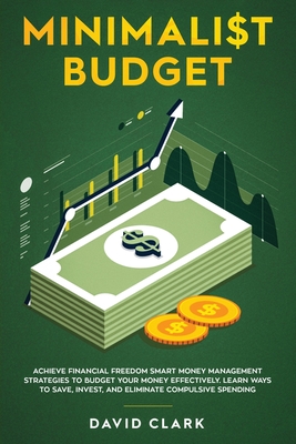 Minimalist Budget: Achieve Financial Freedom: Smart Money Management Strategies to Budget Your Money Effectively. Learn Ways to Save, Invest, and Eliminate Compulsive Spending - David, Clark