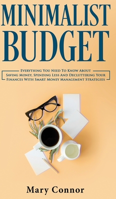 Minimalist Budget: Everything You Need To Know About Saving Money, Spending Less And Decluttering Your Finances With Smart Money Management Strategies - Connor, Mary
