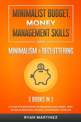 Minimalist Budget, Money Management Skills and Minimalism & Decluttering: A Guide for Beginners on Managing Bad Credit, Debt, Saving & Personal Finance. Your Money Your Life - Martinez, Ryan