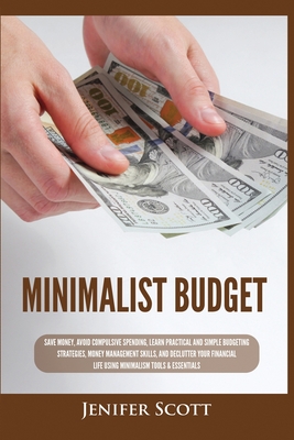 Minimalist Budget: Save Money, Avoid Compulsive Spending, Learn Practical and Simple Budgeting Strategies, Money Management Skills, & Declutter Your Financial Life Using Minimalism Tools & Essentials - Scott, Jenifer