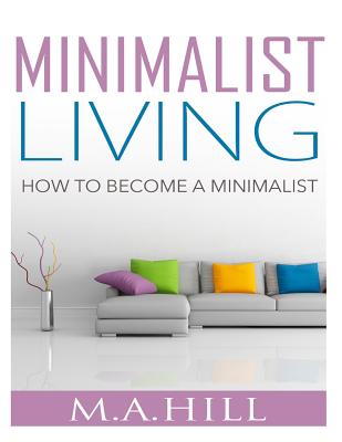 Minimalist Living: How to Become a Minimalist - Hill, M a