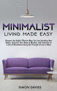 Minimalist Living Made Easy: Discover the Highly Effective Ways You Can Introduce New Habits, Declutter Your Home & Mindset, and Transition to a Life of Minimalism Using the Principle of Less Is More