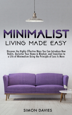 Minimalist Living Made Easy: Discover the Highly Effective Ways You Can Introduce New Habits, Declutter Your Home & Mindset, and Transition to a Life of Minimalism Using the Principle of Less Is More - Davies, Simon