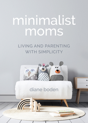 Minimalist Moms: Living and Parenting with Simplicity - Boden, Diane