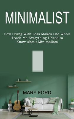 Minimalist: Teach Me Everything I Need to Know About Minimalism (How Living With Less Makes Life Whole) - Ford, Mary