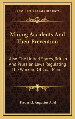 Mining Accidents and Their Prevention: Also, the United States, British and Prussian Laws Regulating the Working of Coal Mines - Abel, Frederick Augustus, Sir