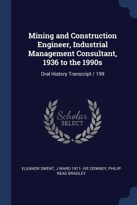 Mining and Construction Engineer, Industrial Management Consultant, 1936 to the 1990s: Oral History Transcript / 199 - Swent, Eleanor, and Downey, J Ward 1911- Ive, and Bradley, Philip Read