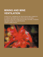 Mining and Mine Ventilation: A Practical Handbook on the Physics and Chemistry of Mining and Mine Ventilation for Vocational Schools, and for Those Qualifying for Mine Foreman and Mine Inspector Certificates