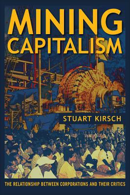 Mining Capitalism: The Relationship Between Corporations and Their Critics - Kirsch, Stuart