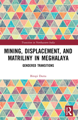 Mining, Displacement, and Matriliny in Meghalaya: Gendered Transitions - Dutta, Bitopi