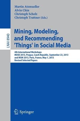 Mining, Modeling, and Recommending 'Things' in Social Media: 4th International Workshops, Muse 2013, Prague, Czech Republic, September 23, 2013, and Msm 2013, Paris, France, May 1, 2013, Revised Selected Papers - Atzmueller, Martin (Editor), and Chin, Alvin (Editor), and Scholz, Christoph (Editor)