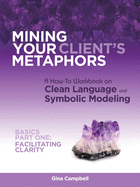 Mining Your Client's Metaphors: A How-To Workbook on Clean Language and Symbolic Modeling, Basics Part II: Facilitating Change