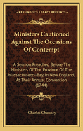 Ministers Cautioned Against the Occasions of Contempt: A Sermon Preached Before the Ministers of the Province of the Massachusetts-Bay, in New England, at Their Annual Convention, in Boston; May 31. 1744.