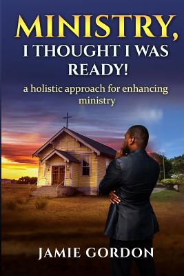 Ministry, I thought i was ready!: A holistic approach for enhancing ministry - Gordon, Jamie S