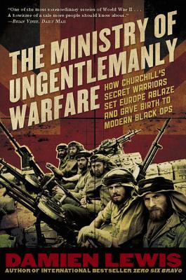 Ministry of Ungentlemanly Warfare: How Churchill's Secret Warriors Set Europe Ablaze and Gave Birth to Modern Black Ops - Lewis, Damien