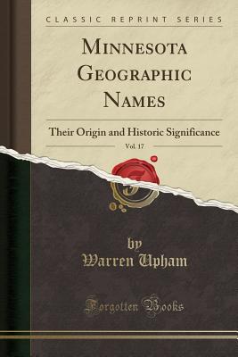 Minnesota Geographic Names, Vol. 17: Their Origin and Historic Significance (Classic Reprint) - Upham, Warren