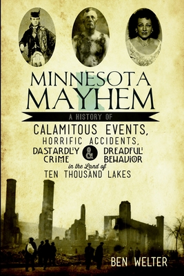 Minnesota Mayhem: A History of Calamitous Events, Horrific Accidents, Dastardly Crime & Dreadful Behavior in the Land of Ten Thousand Lakes - Welter, Ben