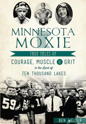 Minnesota Moxie: True Tales of Courage, Muscle & Grit in the Land of Ten Thousand Lakes - Welter, Ben