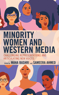 Minority Women and Western Media: Challenging Representations and Articulating New Voices - Bashri, Maha (Editor), and Ahmed, Sameera (Editor), and Anderson, Leticia (Contributions by)