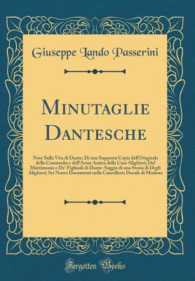 Minutaglie Dantesche: Note Sulla Vita Di Dante; Di Una Supposta Copia Dell'originale Della Commedia E Dell'arme Antica Della Casa Alighieri; del Matrimonio E De' Figliuoli Di Dante: Saggio Di Una Storia Di Degli Alighieri; SEI Nuovi Documenti Nella Cancel - Passerini, Giuseppe Lando