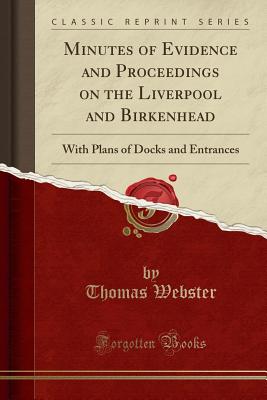 Minutes of Evidence and Proceedings on the Liverpool and Birkenhead: With Plans of Docks and Entrances (Classic Reprint) - Webster, Thomas