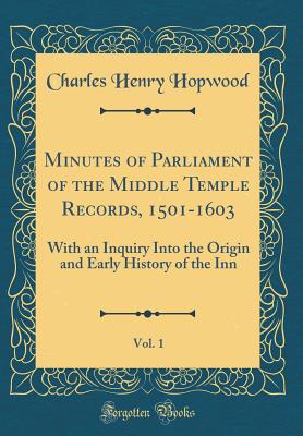 Minutes of Parliament of the Middle Temple Records, 1501-1603, Vol. 1: With an Inquiry Into the Origin and Early History of the Inn (Classic Reprint) - Hopwood, Charles Henry