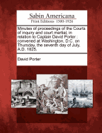 Minutes of Proceedings of the Courts of Inquiry and Court Martial, in Relation to Captain David Porter: Convened at Washington, D.C., on Thursday, the Seventh Day of July, A.D. 1825. Printed by Authority from the Offical Record