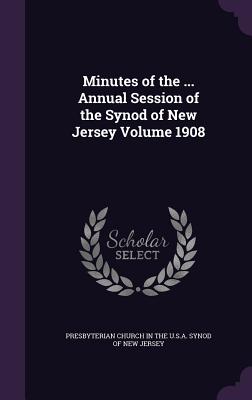 Minutes of the ... Annual Session of the Synod of New Jersey Volume 1908 - Presbyterian Church in the U S a Synod (Creator)