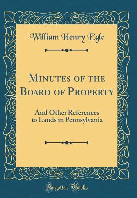 Minutes of the Board of Property: And Other References to Lands in Pennsylvania (Classic Reprint) - Egle, William Henry