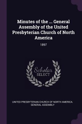 Minutes of the ... General Assembly of the United Presbyterian Church of North America: 1897 - United Presbyterian Church of North Amer (Creator)