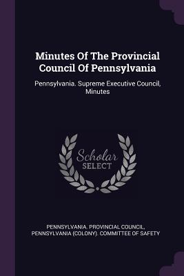 Minutes Of The Provincial Council Of Pennsylvania: Pennsylvania. Supreme Executive Council, Minutes - Council, Pennsylvania Provincial, and Pennsylvania (Colony) Committee of Saf (Creator)