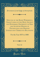 Minutes of the Right Worshipful Grand Lodge of the Most Ancient and Honorable Fraternity of Free and Accepted Masons of Pennsylvania and Masonic Jurisdiction Thereunto Belonging, Vol. 12: For the Year 1875 to 1880 (Classic Reprint)