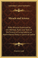 Miracle and Science: Bible Miracles Examined by the Methods, Rules and Tests of the Science of Jurisprudence as Administered Today in Courts of Justice