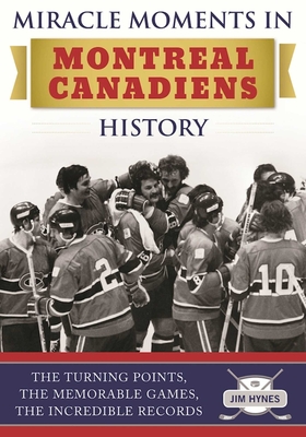 Miracle Moments in Montreal Canadiens History: The Turning Points, the Memorable Games, the Incredible Records - Hynes, Jim