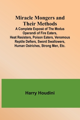 Miracle Mongers and Their Methods; A Complete Expos of the Modus Operandi of Fire Eaters, Heat Resisters, Poison Eaters, Venomous Reptile Defiers, Sword Swallowers, Human Ostriches, Strong Men, Etc. - Houdini, Harry