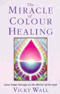 Miracle of Color Healing: Aura-Soma Therapy as the Mirror of the Soul - Wall, Vicky