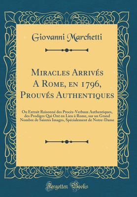 Miracles Arriv?s a Rome, En 1796, Prouv?s Authentiques: Ou Extrait Raisonn? Des Proc?s-Verbaux Authentiques, Des Prodiges Qui Ont En Lieu ? Rome, Sur Un Grand Nombre de Saintes Images, Sp?cialement de Notre-Dame (Classic Reprint) - Marchetti, Giovanni