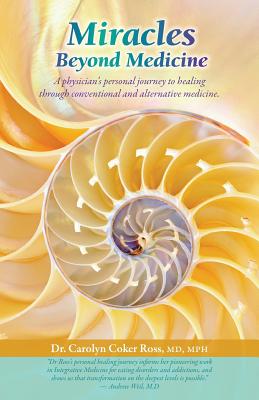 Miracles Beyond Medicine: A Physician's Personal Journey to Healing Through Conventional and Alternative Medicine - Coker Ross, Carolyn