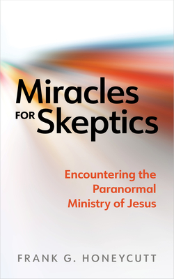 Miracles for Skeptics: Encountering the Paranormal Ministry of Jesus - Honeycutt, Frank G
