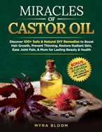 Miracles Of Castor Oil: Discover 100+ Safe & Natural DIY Remedies To Boost Hair Growth, Prevent Thinning, Restore Radiant Skin, Ease Joint Pain, & More For Lasting Beauty & Health