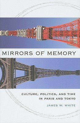 Mirrors of Memory: Culture, Politics, and Time in Paris and Tokyo - White, James W
