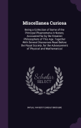 Miscellanea Curiosa: Being a Collection of Some of the Principal Phaenomena in Nature, Accounted for by the Greatest Philosophers of This Age. Together With Several Discourses Read Before the Royal Society, for the Advancement of Physical and Mathematical