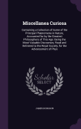 Miscellanea Curiosa: Containing a Collection of Some of the Principal Phnomena in Nature, Accounted for by the Greatest Philosophers of This Age: Being the Most Valuable Discourses, Read and Delivered to the Royal Society, for the Advancement of Physical