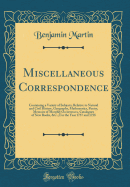 Miscellaneous Correspondence: Containing a Variety of Subjects, Relative to Natural and Civil History, Geography, Mathematics, Poetry, Memoirs of Monthly Occurrences, Catalogues of New Books, &C.; For the Year 1757 and 1758 (Classic Reprint)