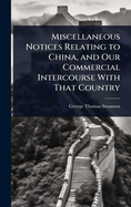Miscellaneous Notices Relating to China, and Our Commercial Intercourse with That Country. Part the Second