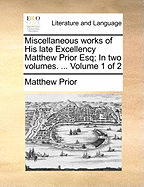 Miscellaneous Works of His Late Excellency Matthew Prior Esq; In Two Volumes. ... of 2; Volume 1