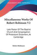 Miscellaneous Works Of Robert Robinson V2: Late Pastor Of The Baptist Church And Congregation Of Protestant Dissenters, At Cambridge